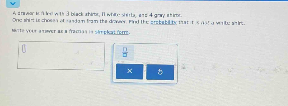 a drawer is filled with 3 black shirts, 8 white shirts, and 4 gray shirts. one shirt is chosen at random from the drawer. find the probability that it is not a white shirt. write your answer as a fraction in simplest form.