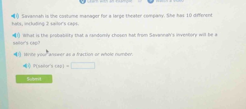 savannah is the costume manager for a large theater company. she has 10 different hats, including 2 sailors caps. what is the probability that a randomly chosen hat from savannahs inventory will be a sailors cap? write your answer as a fraction or whole number. p(sailors cap) =