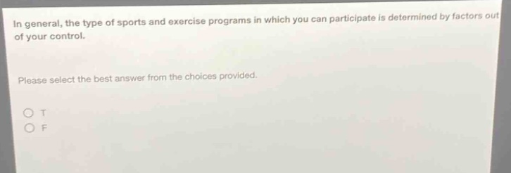 in general, the type of sports and exercise programs in which you can participate is determined by factors out of your control. please select the best answer from the choices provided. o t o f