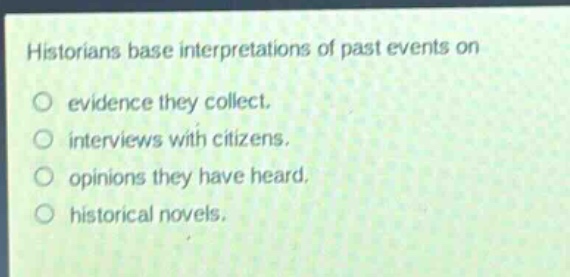 historians base interpretations of past events on\nevidence they collect.\ninterviews with citizens.\nopinions they have heard.\nhistorical novels.