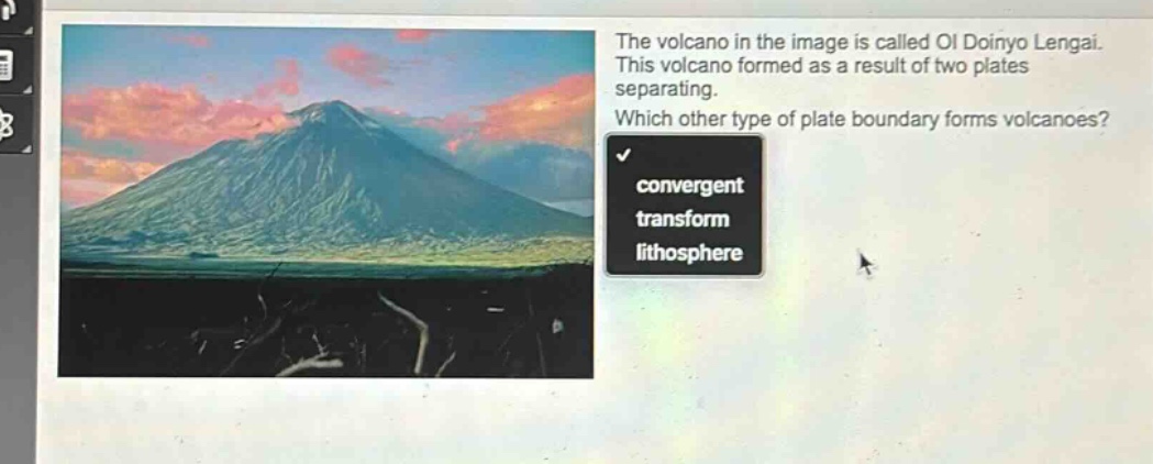 the volcano in the image is called ol doinyo lengai. this volcano formed as a result of two plates separating. which other type of plate boundary forms volcanoes? convergent transform lithosphere