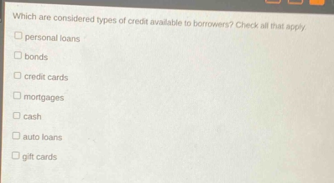 which are considered types of credit available to borrowers? check all that apply. personal loans bonds credit cards mortgages cash auto loans gift cards
