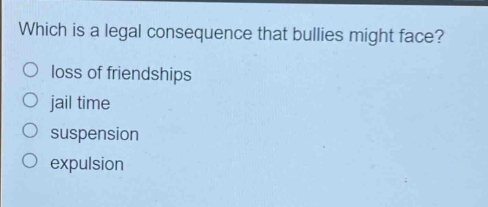 which is a legal consequence that bullies might face?\nloss of friendships\njail time\nsuspension\nexpulsion