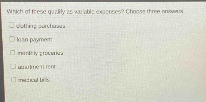 which of these qualify as variable expenses? choose three answers. clothing purchases loan payment monthly groceries apartment rent medical bills