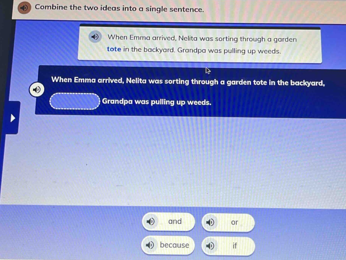 combine the two ideas into a single sentence. when emma arrived, nelita was sorting through a garden tote in the backyard. grandpa was pulling up weeds. when emma arrived, nelita was sorting through a garden tote in the backyard, grandpa was pulling up weeds. and or because if