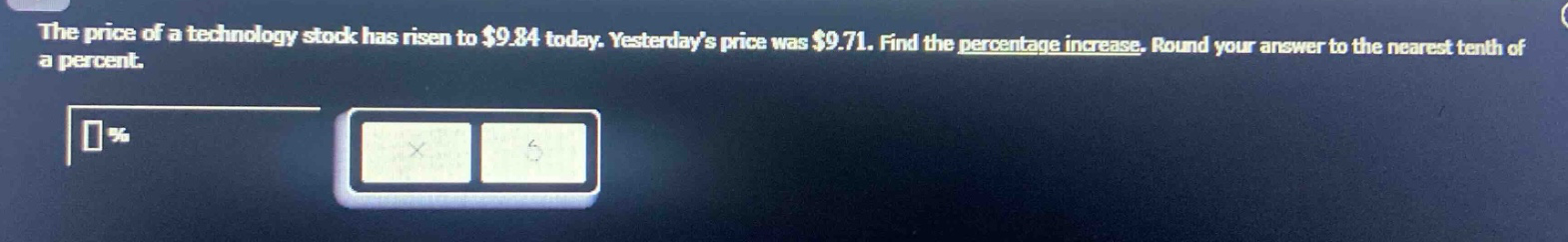 the price of a technology stock has risen to $9.84 today. yesterdays price was $9.71. find the percentage increase. round your answer to the nearest tenth of a percent.