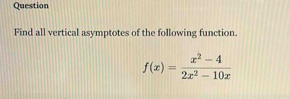 question find all vertical asymptotes of the following function. f(x)=(x^2 - 4)/(2x^2 - 10x)
