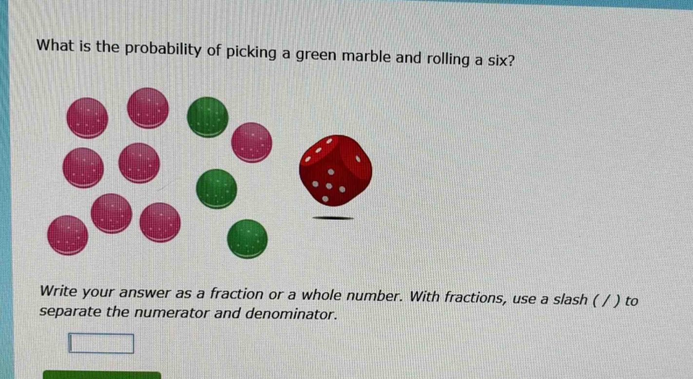 what is the probability of picking a green marble and rolling a six? write your answer as a fraction or a whole number. with fractions, use a slash ( / ) to separate the numerator and denominator.