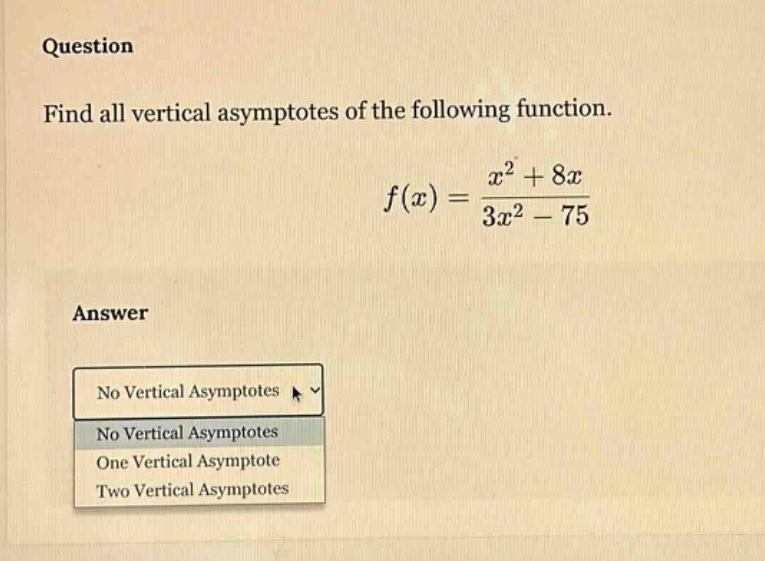 question find all vertical asymptotes of the following function. f(x)=(x^2 + 8x)/(3x^2 - 75) answer no vertical asymptotes no vertical asymptotes one vertical asymptote two vertical asymptotes