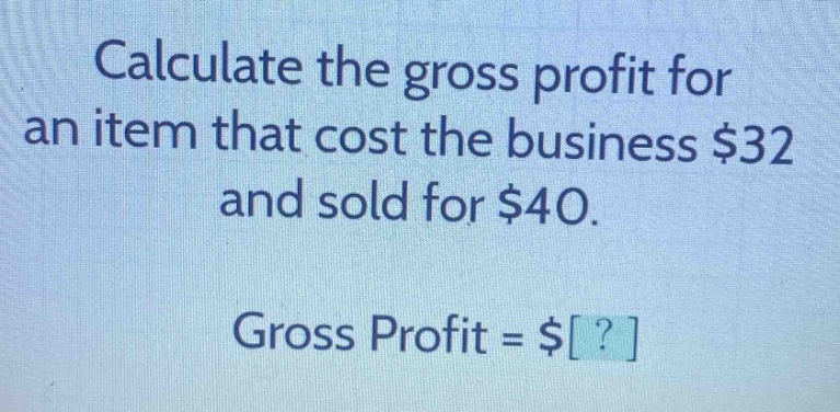 calculate the gross profit for an item that cost the business $32 and sold for $40. gross profit = $?