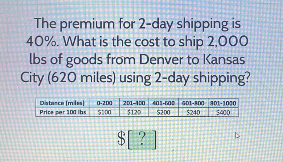 the premium for 2 - day shipping is 40%. what is the cost to ship 2,000 lbs of goods from denver to kansas city (620 miles) using 2 - day shipping? distance (miles) 0 - 200 201 - 400 401 - 600 601 - 800 801 - 1000 price per 100 lbs $100 $120 $200 $240 $400 $?