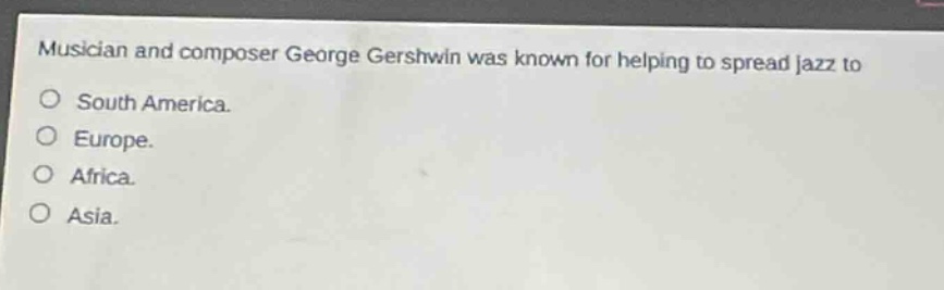 musician and composer george gershwin was known for helping to spread jazz to\no south america.\no europe.\no africa.\no asia.