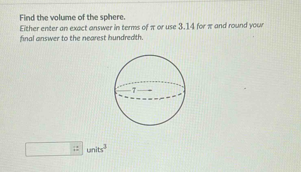 find the volume of the sphere. either enter an exact answer in terms of π or use 3.14 for π and round your final answer to the nearest hundredth.