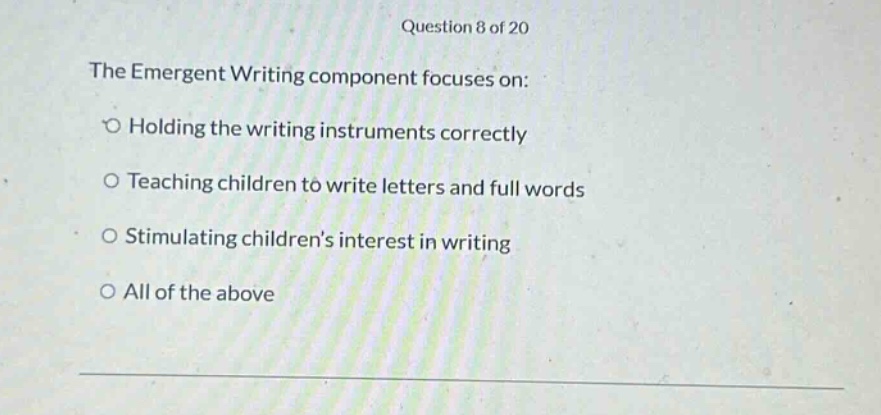 question 8 of 20 the emergent writing component focuses on: holding the writing instruments correctly teaching children to write letters and full words stimulating childrens interest in writing all of the above