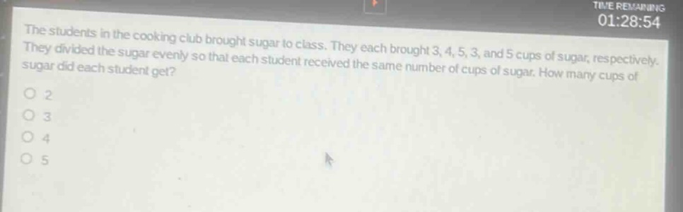 the students in the cooking club brought sugar to class. they each brought 3, 4, 5, 3, and 5 cups of sugar, respectively. they divided the sugar evenly so that each student received the same number of cups of sugar. how many cups of sugar did each student get?\no 2\no 3\no 4\no 5