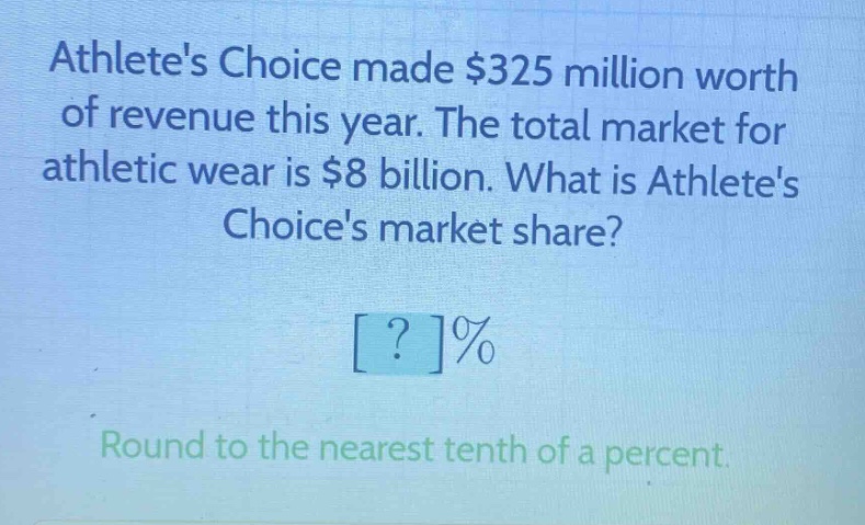 athletes choice made $325 million worth of revenue this year. the total market for athletic wear is $8 billion. what is athletes choices market share? ?% round to the nearest tenth of a percent.