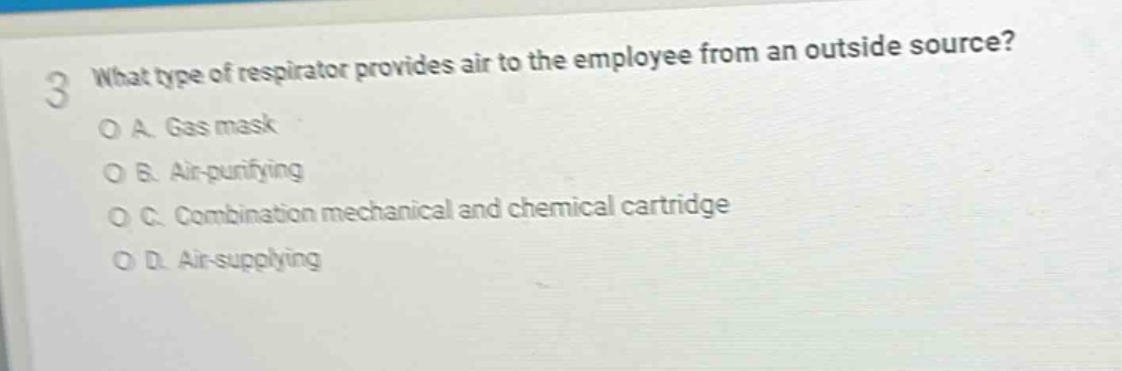 3 what type of respirator provides air to the employee from an outside source?\no a. gas mask\no b. air - purifying\no c. combination mechanical and chemical cartridge\no d. air - supplying