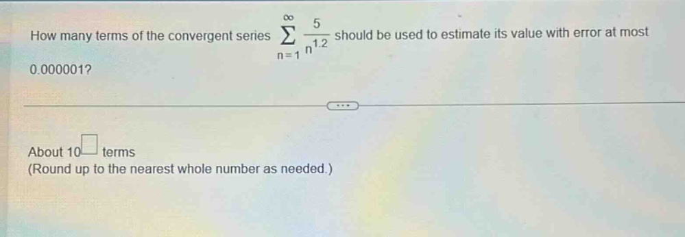 how many terms of the convergent series ∑(n = 1 to ∞) 5 / n^1.2 should be used to estimate its value with error at most 0.000001? about 10^□ terms (round up to the nearest whole number as needed.)