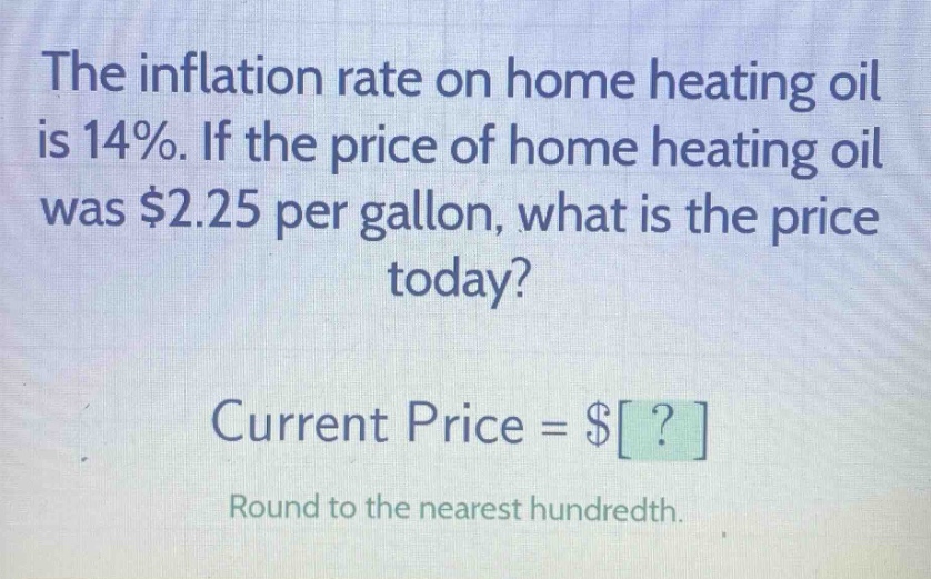 the inflation rate on home heating oil is 14%. if the price of home heating oil was $2.25 per gallon, what is the price today? current price = $? round to the nearest hundredth.