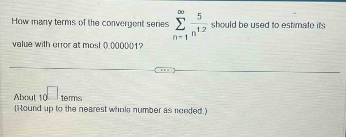 how many terms of the convergent series ∑(n = 1 to ∞) 5 / n^1.2 should be used to estimate its value with error at most 0.000001? about 10□ terms (round up to the nearest whole number as needed.)