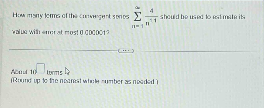 how many terms of the convergent series ∑n = 1 to ∞ 4 / n^1.1 should be used to estimate its value with error at most 0.000001? about 10 terms (round up to the nearest whole number as needed.)