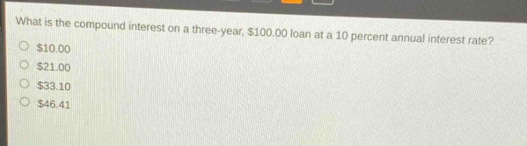 what is the compound interest on a three - year, $100.00 loan at a 10 percent annual interest rate? $10.00 $21.00 $33.10 $46.41