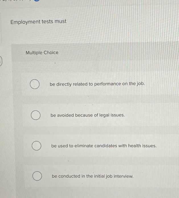 employment tests must multiple choice be directly related to performance on the job. be avoided because of legal issues. be used to eliminate candidates with health issues. be conducted in the initial job interview.