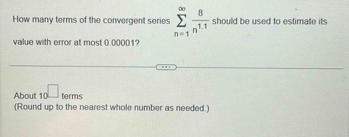 how many terms of the convergent series ∑(n = 1 to ∞) 8 / n^1.1 should be used to estimate its value with error at most 0.00001? about 10 terms (round up to the nearest whole number as needed.)