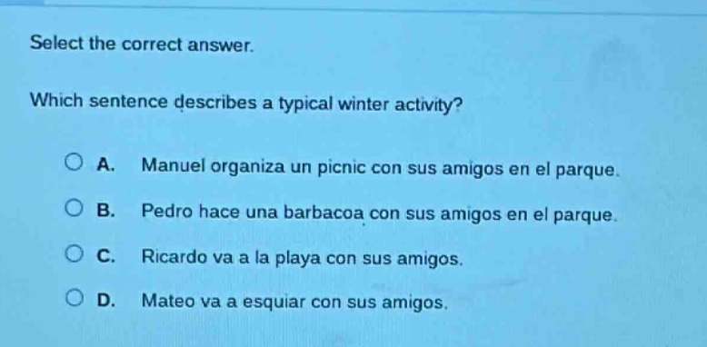 select the correct answer. which sentence describes a typical winter activity? a. manuel organiza un picnic con sus amigos en el parque. b. pedro hace una barbacoa con sus amigos en el parque. c. ricardo va a la playa con sus amigos. d. mateo va a esquiar con sus amigos.