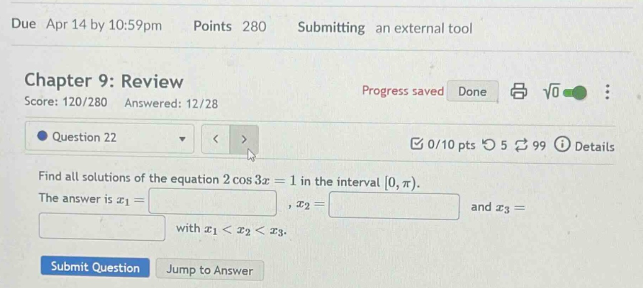 chapter 9: review score: 120/280 answered: 12/28 question 22 0/10 pts 5 99 details find all solutions of the equation 2 cos 3x = 1 in the interval 0, π). the answer is x1 =, x2 = and x3 = with x1 < x2 < x3. submit question jump to answer