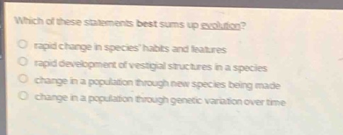 which of these statements best sums up evolution?\nrapid change in species habits and features\nrapid development of vestigial structures in a species\nchange in a population through new species being made\nchange in a population through genetic variation over time