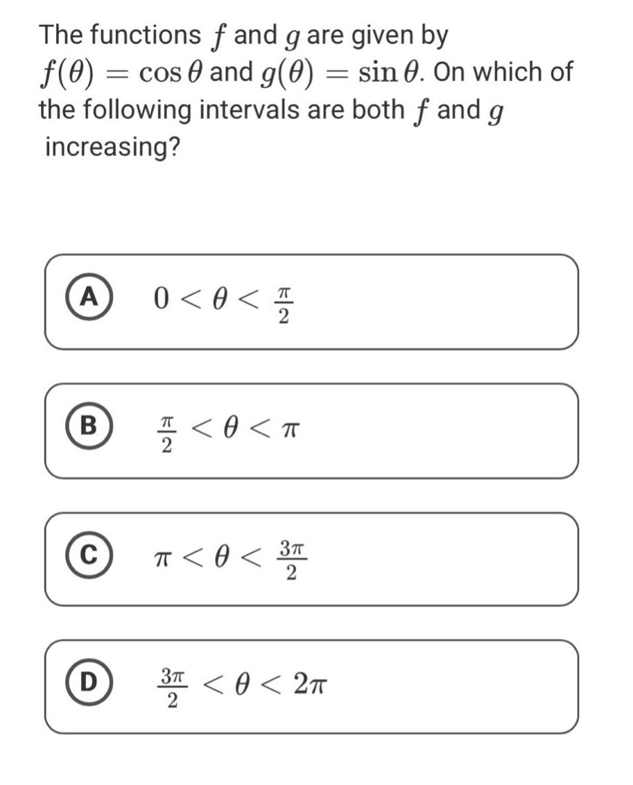 the functions f and g are given by f(θ) = cos θ and g(θ) = sin θ. on which of the following intervals are both f and g increasing? a 0 < θ < π/2 b π/2 < θ < π c π < θ < 3π/2 d 3π/2 < θ < 2π