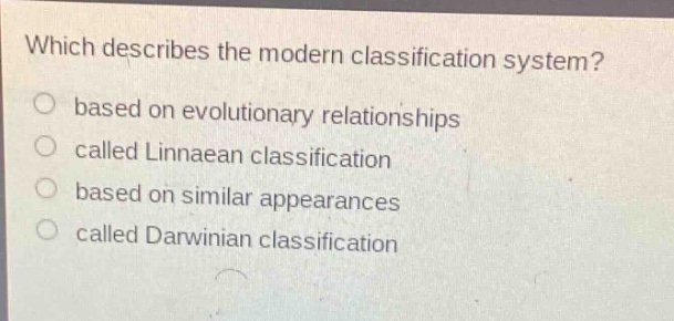 which describes the modern classification system?\no based on evolutionary relationships\no called linnaean classification\no based on similar appearances\no called darwinian classification