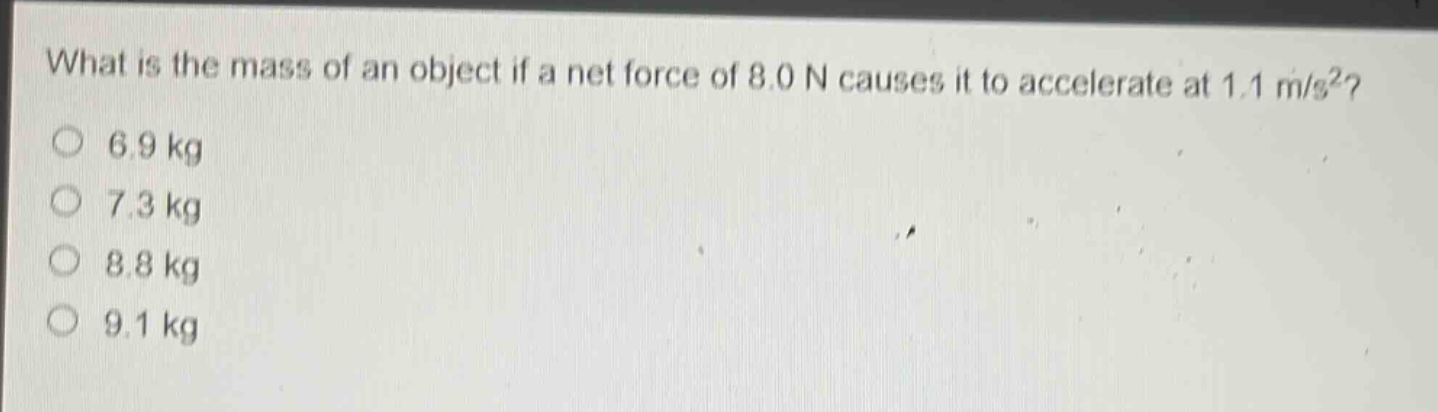 what is the mass of an object if a net force of 8.0 n causes it to accelerate at 1.1 m/s²?\n6.9 kg\n7.3 kg\n8.8 kg\n9.1 kg