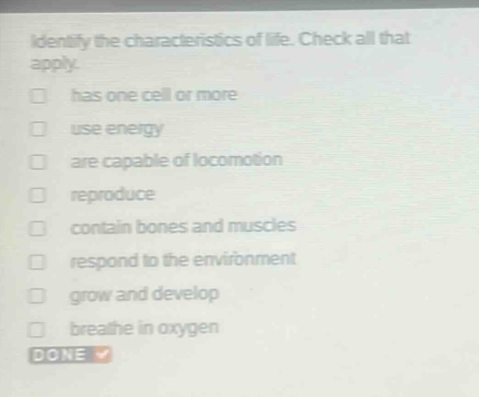 identify the characteristics of life. check all that apply. has one cell or more use energy are capable of locomotion reproduce contain bones and muscles respond to the environment grow and develop breathe in oxygen done