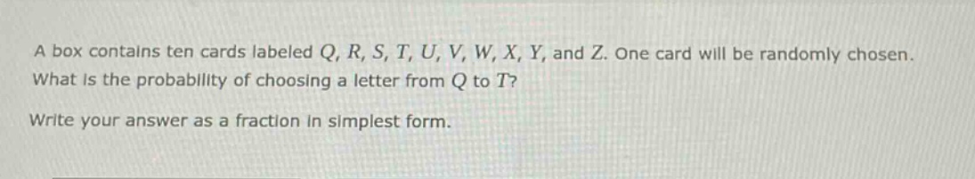 a box contains ten cards labeled q, r, s, t, u, v, w, x, y, and z. one card will be randomly chosen. what is the probability of choosing a letter from q to t? write your answer as a fraction in simplest form.