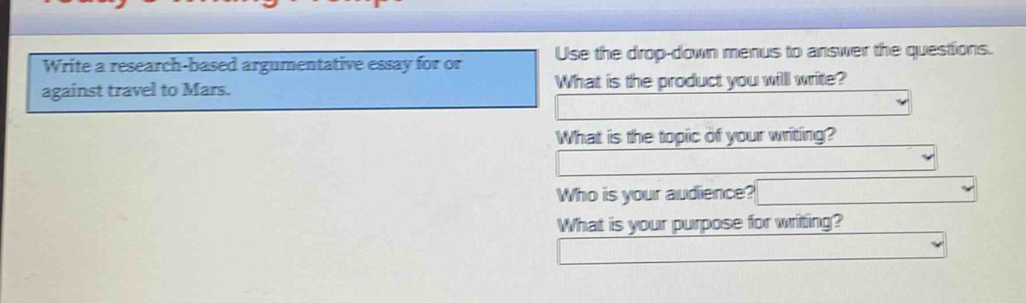 write a research - based argumentative essay for or against travel to mars. use the drop - down menus to answer the questions. what is the product you will write? what is the topic of your writing? who is your audience? what is your purpose for writing?