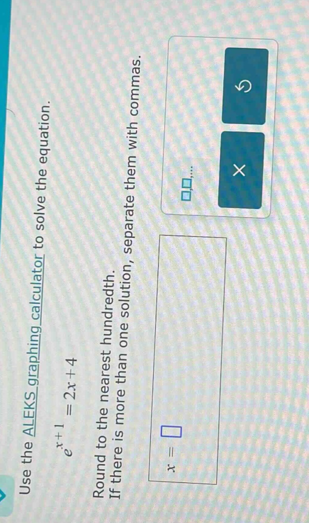 use the aleks graphing calculator to solve the equation. (e^{x + 1}=2x + 4) round to the nearest hundredth. if there is more than one solution, separate them with commas.