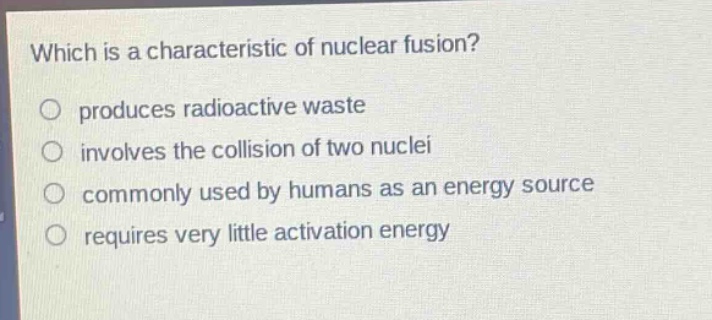 which is a characteristic of nuclear fusion? produces radioactive waste involves the collision of two nuclei commonly used by humans as an energy source requires very little activation energy