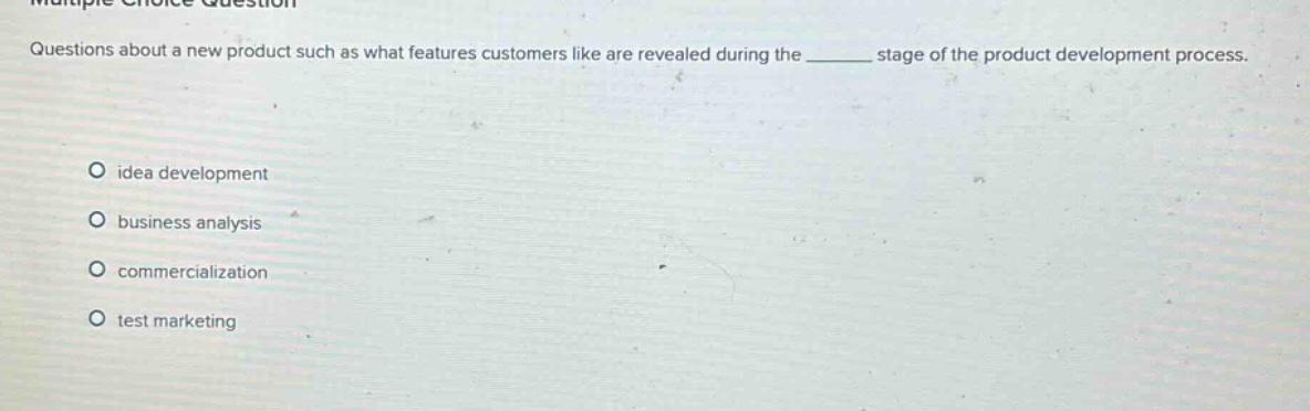 multiple choice question\nquestions about a new product such as what features customers like are revealed during the ______ stage of the product development process.\n○ idea development\n○ business analysis\n○ commercialization\n○ test marketing