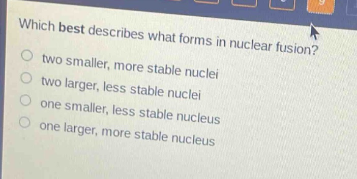 which best describes what forms in nuclear fusion? two smaller, more stable nuclei two larger, less stable nuclei one smaller, less stable nucleus one larger, more stable nucleus