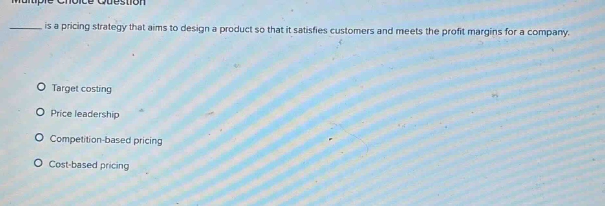 multiple choice question\n______ is a pricing strategy that aims to design a product so that it satisfies customers and meets the profit margins for a company.\n\no target costing\no price leadership\no competition - based pricing\no cost - based pricing