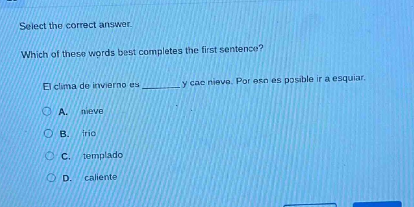 select the correct answer. which of these words best completes the first sentence? el clima de invierno es ______ y cae nieve. por eso es posible ir a esquiar. a. nieve b. frío c. templado d. caliente