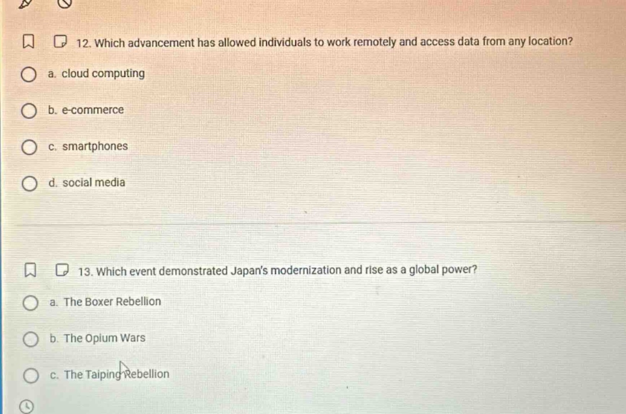 12. which advancement has allowed individuals to work remotely and access data from any location? a. cloud computing b. e - commerce c. smartphones d. social media 13. which event demonstrated japans modernization and rise as a global power? a. the boxer rebellion b. the opium wars c. the taiping rebellion