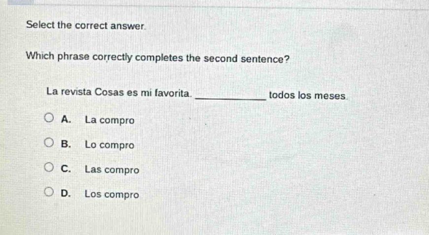 select the correct answer. which phrase correctly completes the second sentence? la revista cosas es mi favorita. ______________ todos los meses. a. la compro b. lo compro c. las compro d. los compro