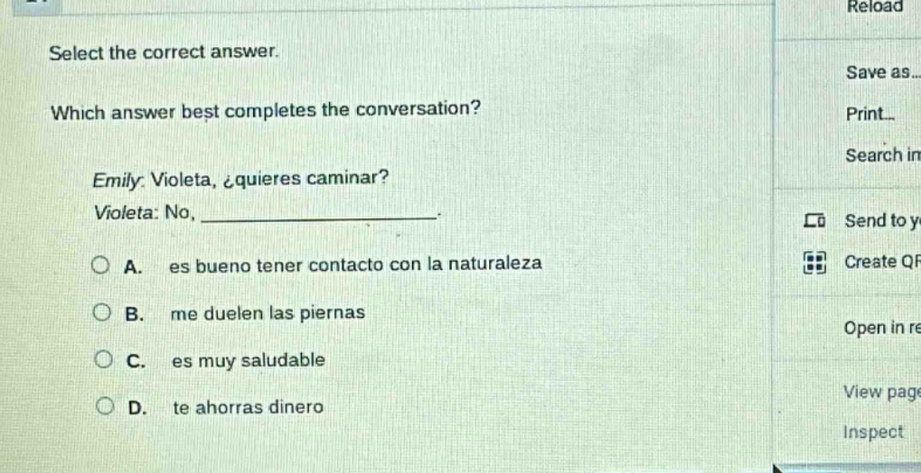 select the correct answer. which answer best completes the conversation? emily: violeta, ¿quieres caminar? violeta: no, _______________. a. es bueno tener contacto con la naturaleza b. me duelen las piernas c. es muy saludable d. te ahorras dinero