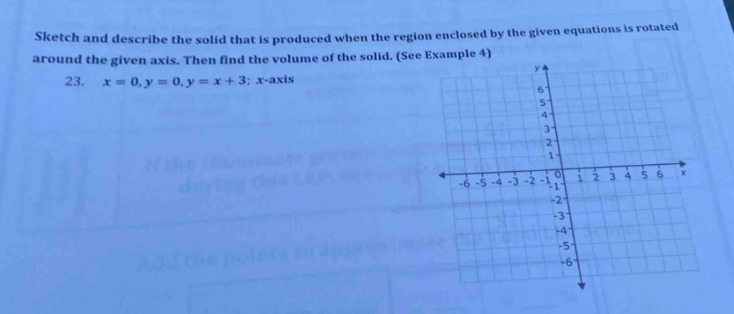 sketch and describe the solid that is produced when the region enclosed by the given equations is rotated around the given axis. then find the volume of the solid. (see example 4) 23. x = 0,y = 0,y = x + 3; x - axis