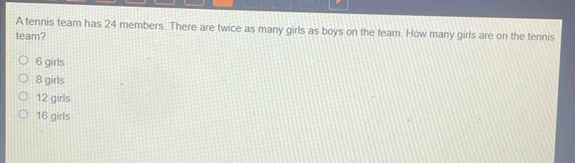 a tennis team has 24 members. there are twice as many girls as boys on the team. how many girls are on the tennis team?\n6 girls\n8 girls\n12 girls\n16 girls
