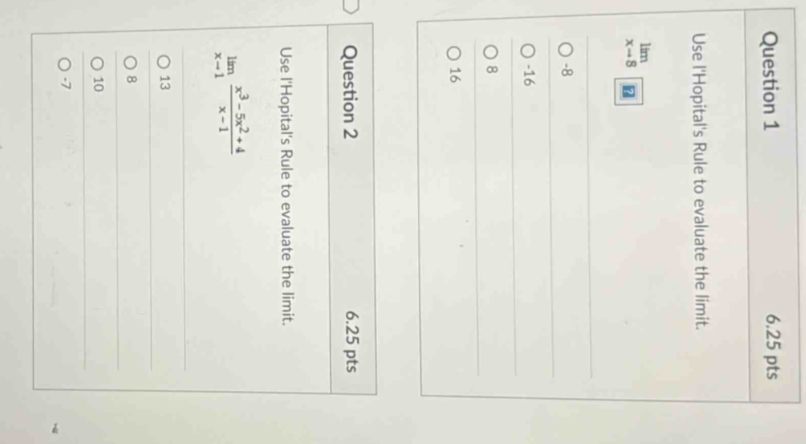 question 1 use lhopitals rule to evaluate the limit. lim x→8 o -8 o -16 o 8 o 16 6.25 pts question 2 use lhopitals rule to evaluate the limit. lim x→1 x³ - 5x² + 4 / x - 1 o 13 o 8 o 10 o -7 6.25 pts