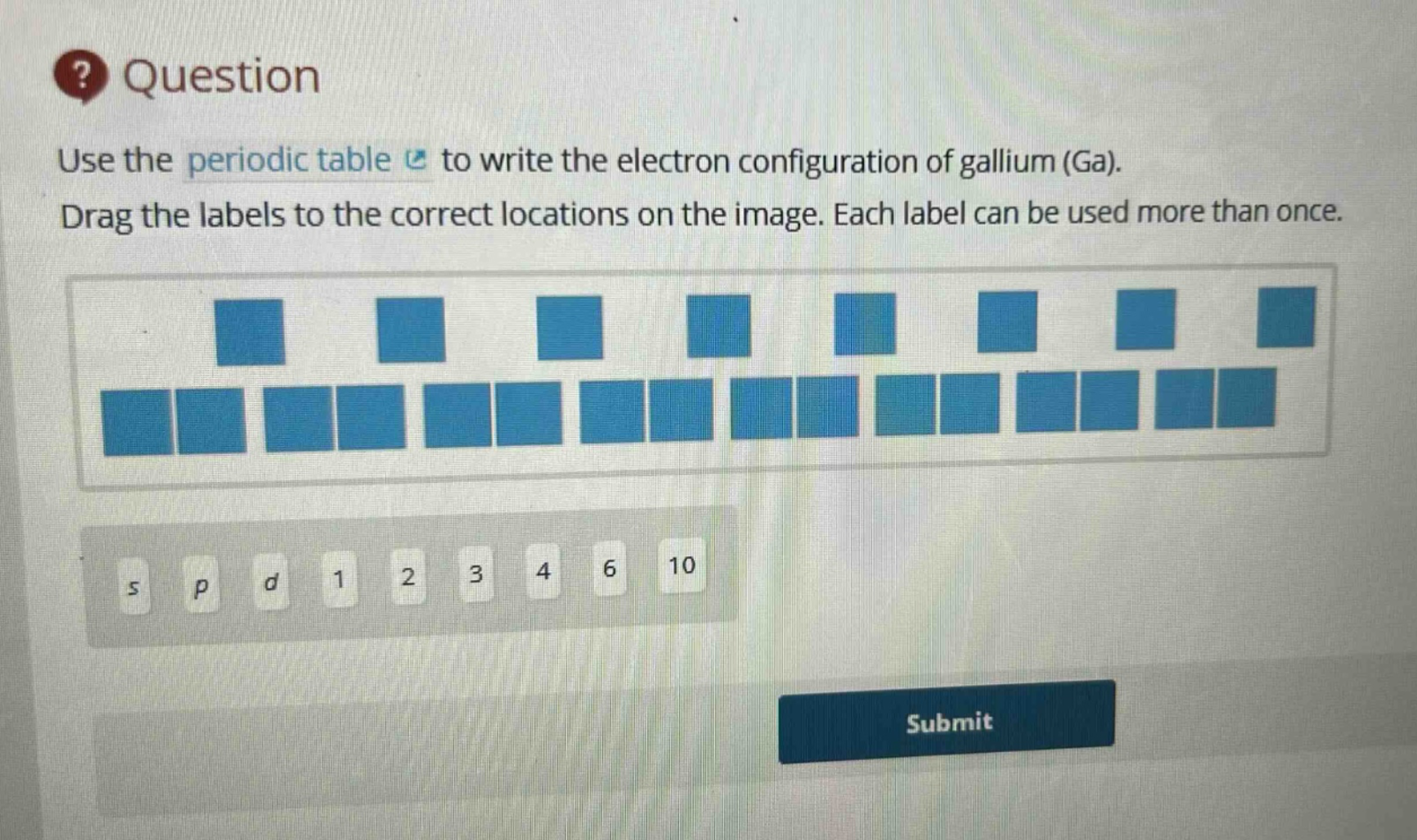 question use the periodic table to write the electron configuration of gallium (ga). drag the labels to the correct locations on the image. each label can be used more than once.
